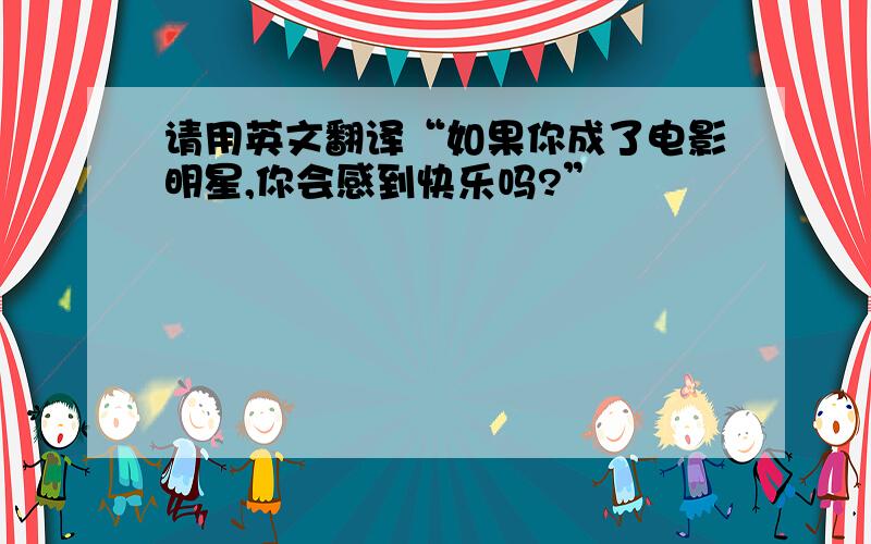 请用英文翻译“如果你成了电影明星,你会感到快乐吗?”