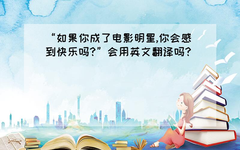 “如果你成了电影明星,你会感到快乐吗?”会用英文翻译吗?