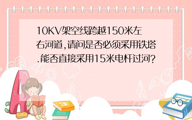 10KV架空线跨越150米左右河道,请问是否必须采用铁塔.能否直接采用15米电杆过河?