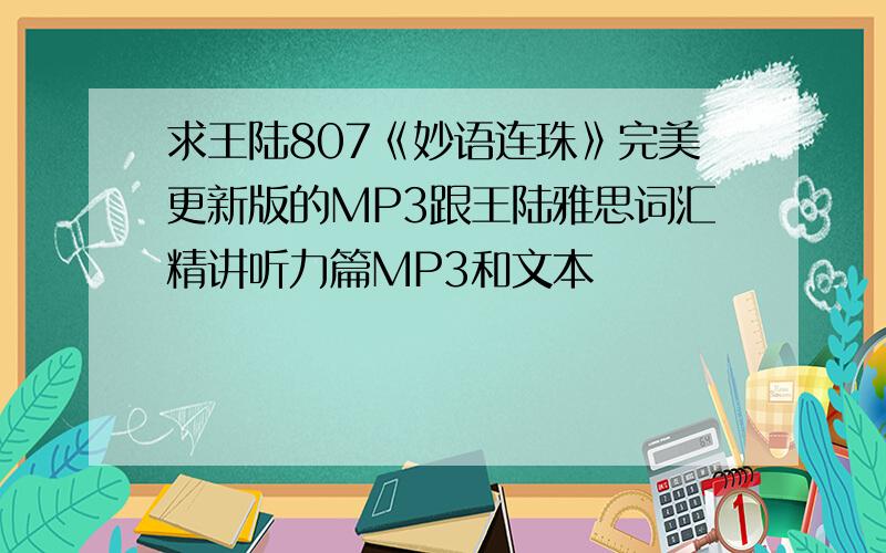 求王陆807《妙语连珠》完美更新版的MP3跟王陆雅思词汇精讲听力篇MP3和文本