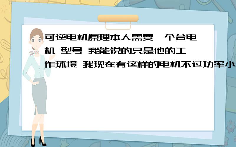 可逆电机原理本人需要一个台电机 型号 我能说的只是他的工作环境 我现在有这样的电机不过功率小 上面标签是上海 自动化 可逆电机 这种电机自己带减速 可以正反转动 最重要的是这个电