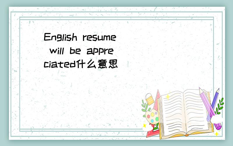 English resume will be appreciated什么意思