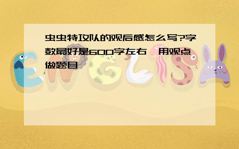 虫虫特攻队的观后感怎么写?字数最好是600字左右,用观点做题目