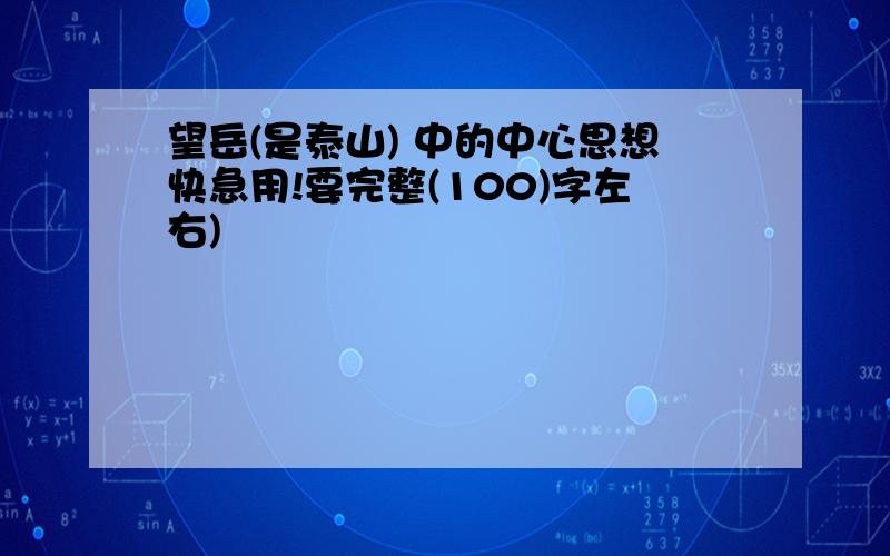 望岳(是泰山) 中的中心思想快急用!要完整(100)字左右)