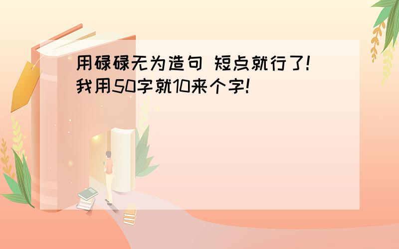 用碌碌无为造句 短点就行了!我用50字就10来个字!