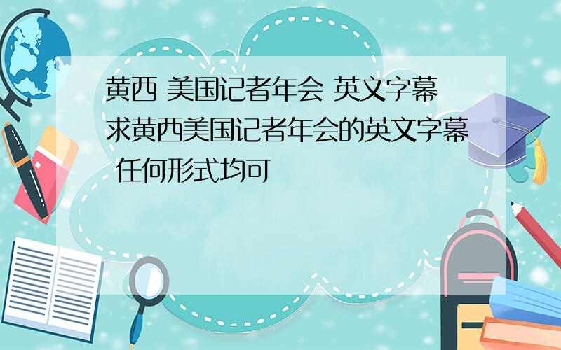 黄西 美国记者年会 英文字幕求黄西美国记者年会的英文字幕 任何形式均可