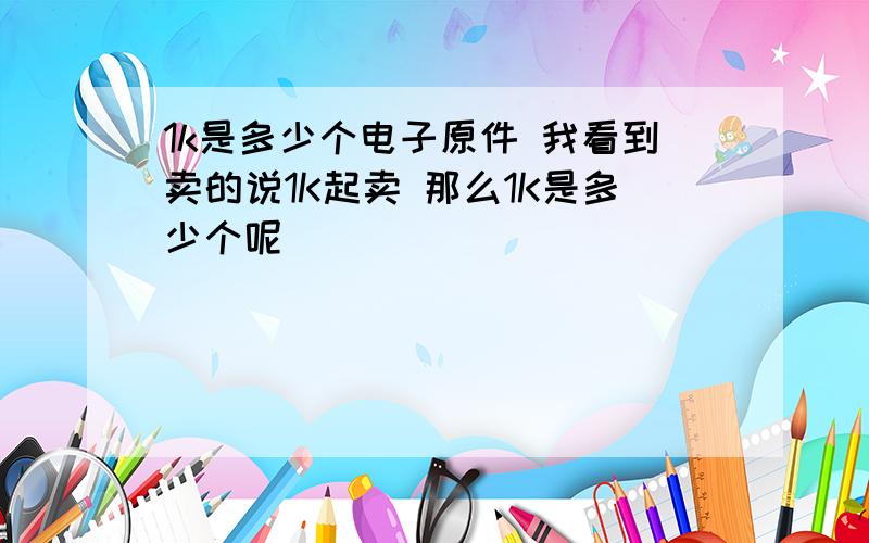 1k是多少个电子原件 我看到卖的说1K起卖 那么1K是多少个呢