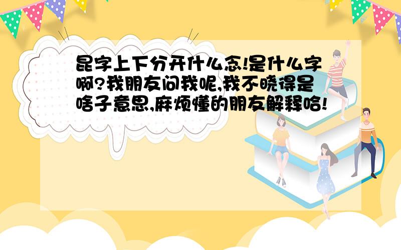 昆字上下分开什么念!是什么字啊?我朋友问我呢,我不晓得是啥子意思,麻烦懂的朋友解释哈!