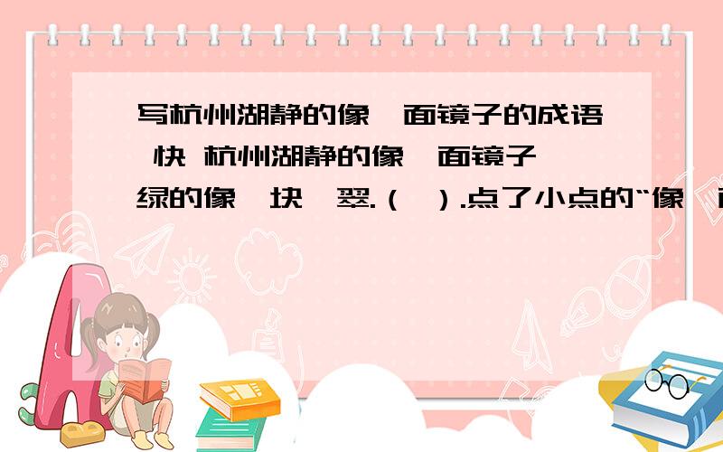 写杭州湖静的像一面镜子的成语 快 杭州湖静的像一面镜子,绿的像一块翡翠.（ ）.点了小点的“像一面镜子”换个成语,是句子意思不变!