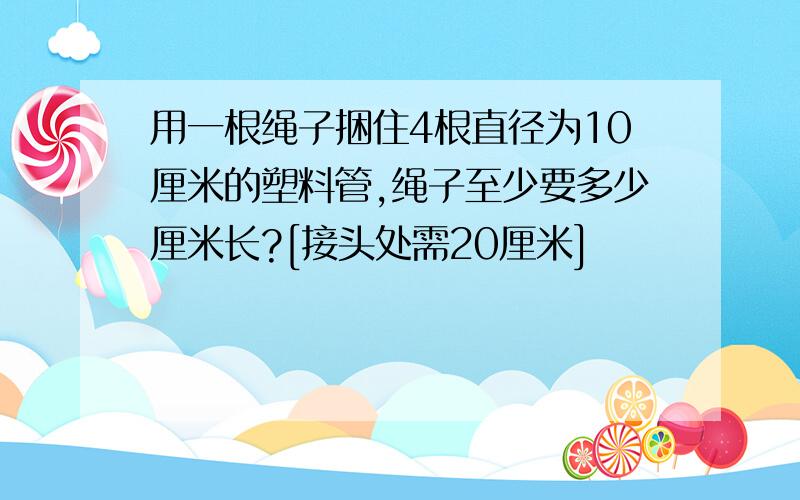 用一根绳子捆住4根直径为10厘米的塑料管,绳子至少要多少厘米长?[接头处需20厘米]