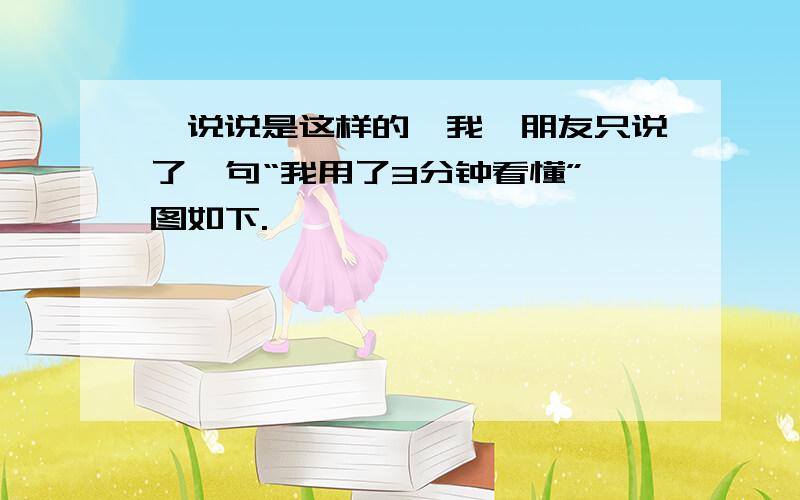 一说说是这样的,我一朋友只说了一句“我用了3分钟看懂” 图如下.