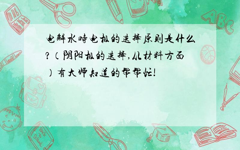 电解水时电极的选择原则是什么?（阴阳极的选择,从材料方面）有大师知道的帮帮忙!