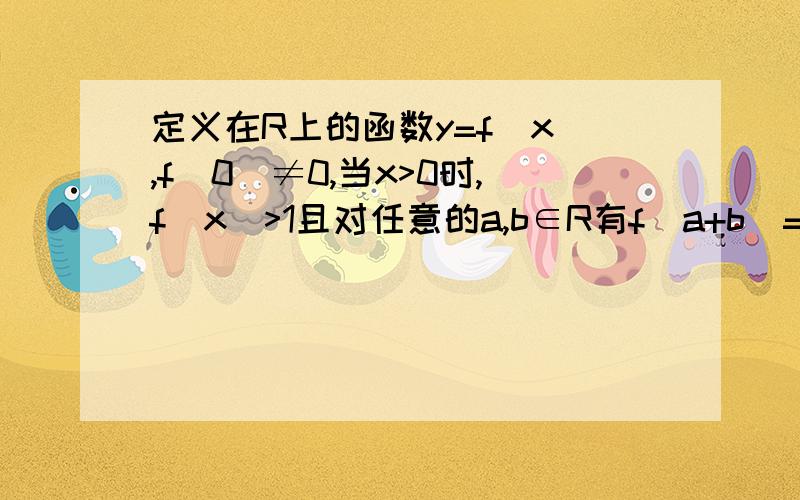 定义在R上的函数y=f(x),f(0)≠0,当x>0时,f(x)>1且对任意的a,b∈R有f(a+b)=f(a)*f(b)（1）求f(0)（2）证明对任意的x∈R恒有f(x)>0（3）判断函数y=f(x)的单调性