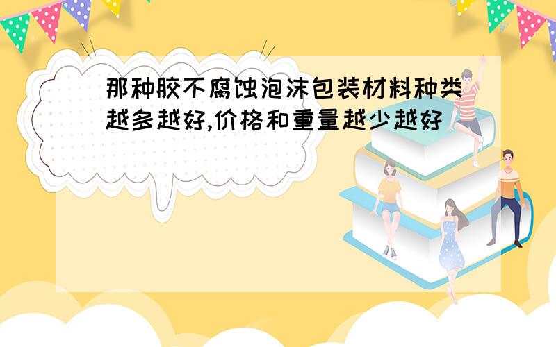 那种胶不腐蚀泡沫包装材料种类越多越好,价格和重量越少越好