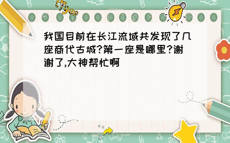 我国目前在长江流域共发现了几座商代古城?第一座是哪里?谢谢了,大神帮忙啊