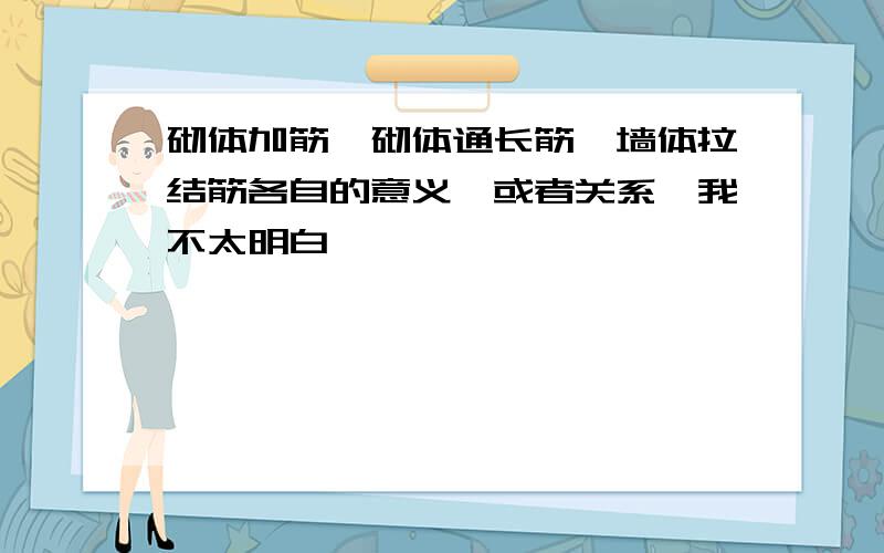 砌体加筋,砌体通长筋,墙体拉结筋各自的意义,或者关系,我不太明白,