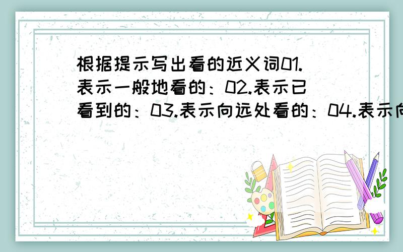 根据提示写出看的近义词01.表示一般地看的：02.表示已看到的：03.表示向远处看的：04.表示向上看的：05.表示向下看的:06.表示向周围看的：07.表示看全身的:08.表示偷看的：09.表示亲自看的