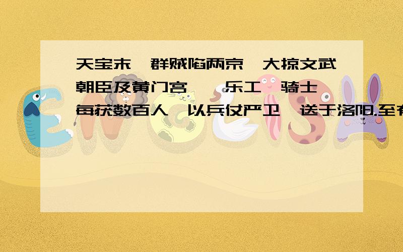 天宝末,群贼陷两京,大掠文武朝臣及黄门宫嫔、乐工、骑士,每获数百人,以兵仗严卫,送于洛阳.至有逃于山谷者,而卒能罗 捕追胁,授以冠带.禄山尤致意乐工,求访颇切,于旬日获梨园弟子数百人.