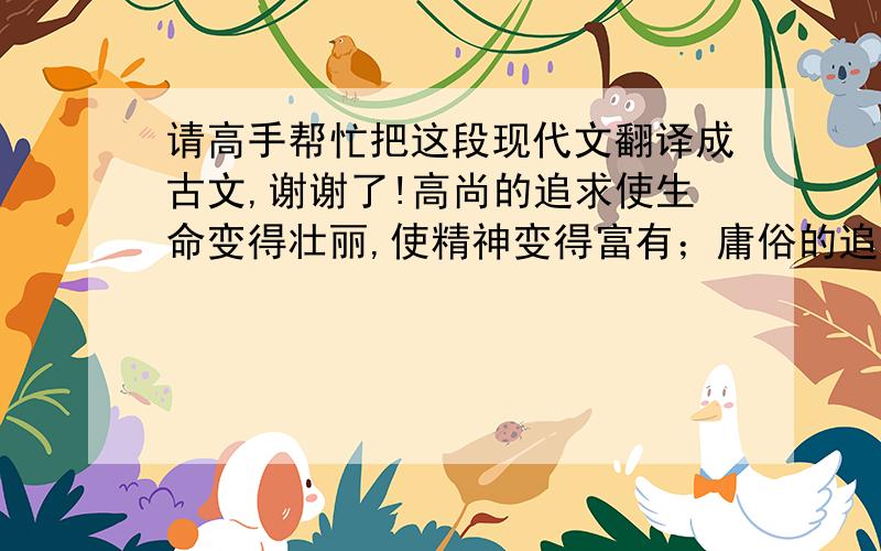 请高手帮忙把这段现代文翻译成古文,谢谢了!高尚的追求使生命变得壮丽,使精神变得富有；庸俗的追求,使生命变得灰暗,使青春变得衰朽.高尚与庸俗,用目标划分,成功还是失败,只因目标不同.