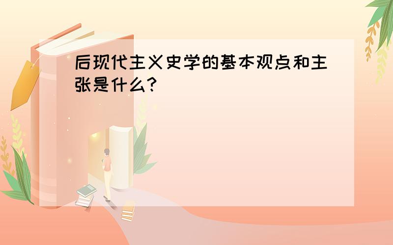 后现代主义史学的基本观点和主张是什么?