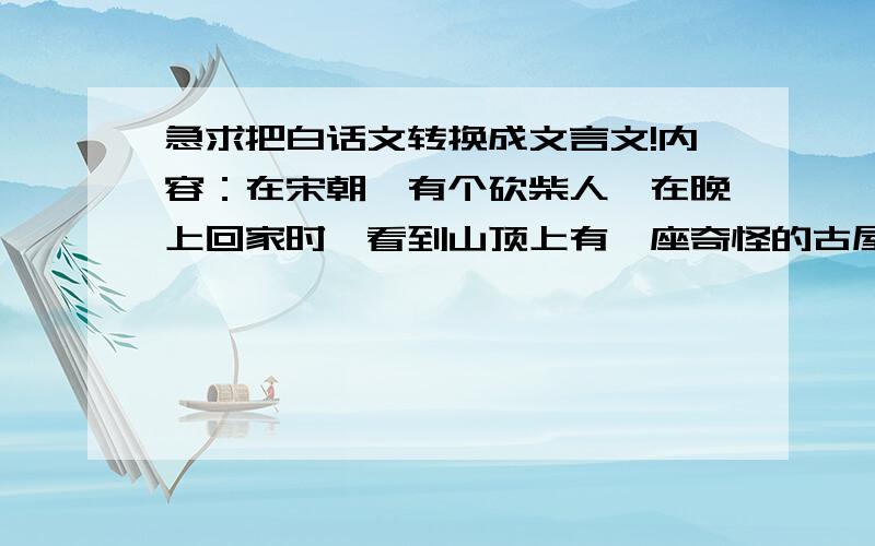 急求把白话文转换成文言文!内容：在宋朝,有个砍柴人,在晚上回家时,看到山顶上有一座奇怪的古屋.好奇的砍柴人走到山顶查看,却被古屋的主人发现了.主人热情请砍柴人留宿一夜,砍柴人架