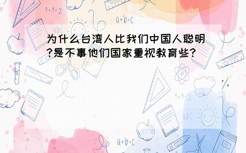 为什么台湾人比我们中国人聪明?是不事他们国家重视教育些?