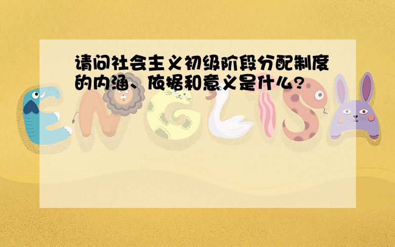 请问社会主义初级阶段分配制度的内涵、依据和意义是什么?