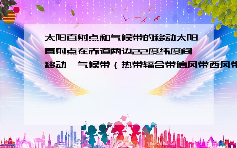 太阳直射点和气候带的移动太阳直射点在赤道两边22度纬度间移动,气候带（热带辐合带信风带西风带）移动范围也有22度那么大吗?