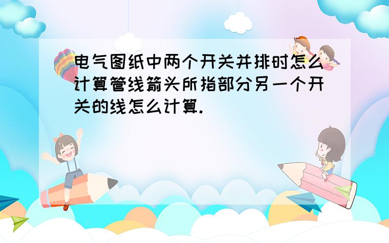 电气图纸中两个开关并排时怎么计算管线箭头所指部分另一个开关的线怎么计算.