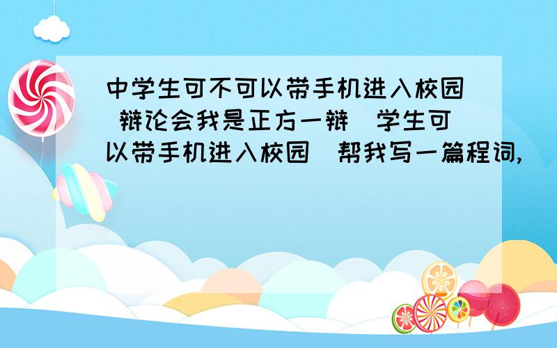 中学生可不可以带手机进入校园 辩论会我是正方一辩（学生可以带手机进入校园）帮我写一篇程词,