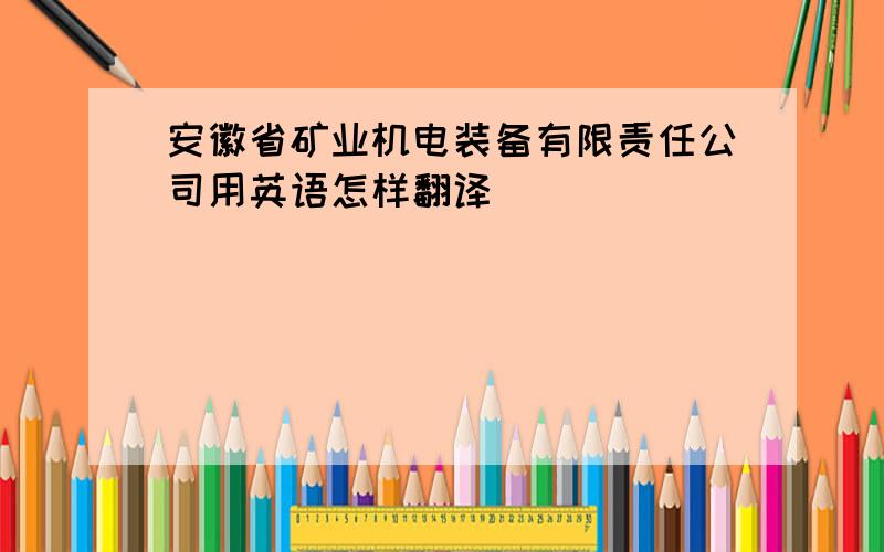 安徽省矿业机电装备有限责任公司用英语怎样翻译