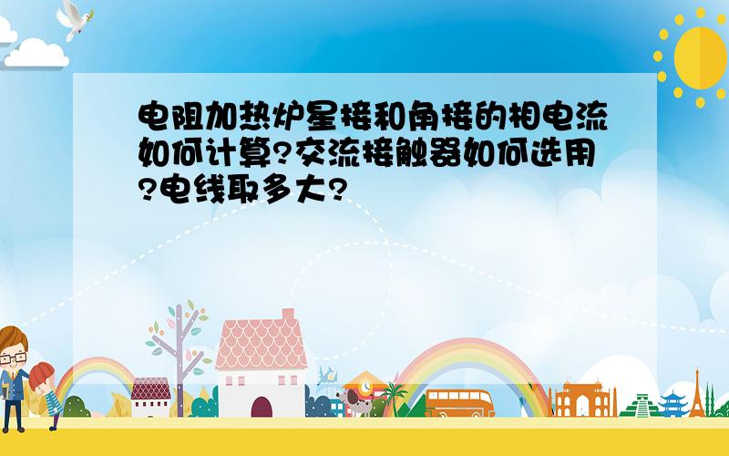 电阻加热炉星接和角接的相电流如何计算?交流接触器如何选用?电线取多大?