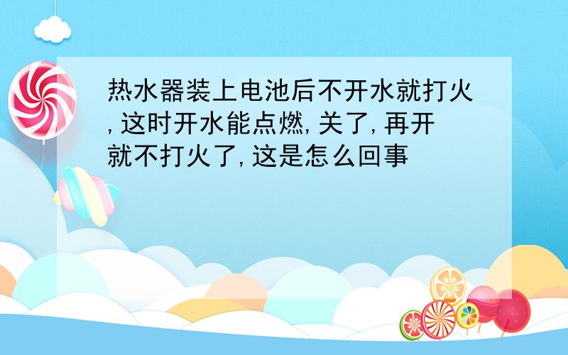 热水器装上电池后不开水就打火,这时开水能点燃,关了,再开就不打火了,这是怎么回事