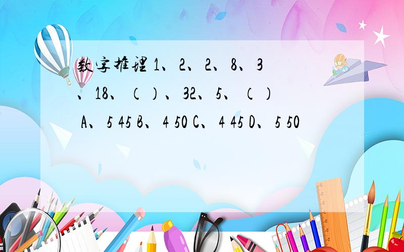 数字推理 1、2、2、8、3、18、（）、32、5、（） A、5 45 B、4 50 C、4 45 D、5 50