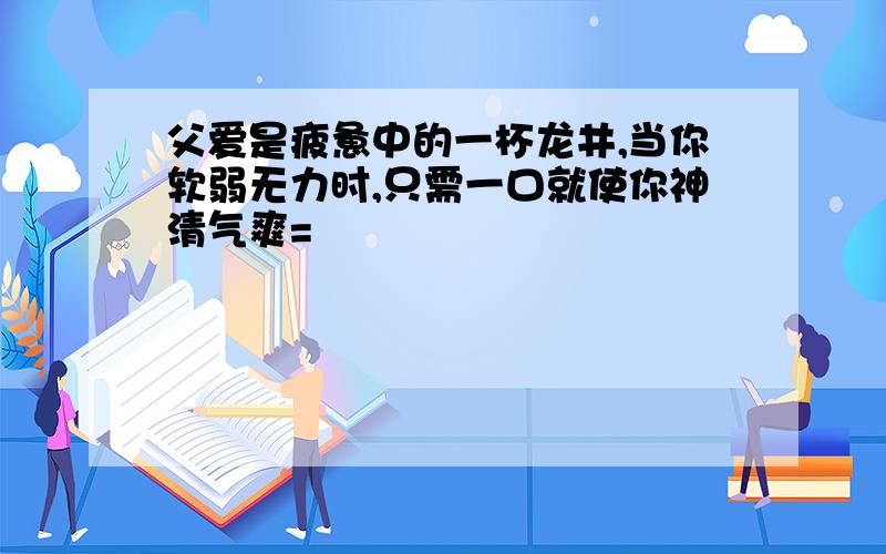 父爱是疲惫中的一杯龙井,当你软弱无力时,只需一口就使你神清气爽=