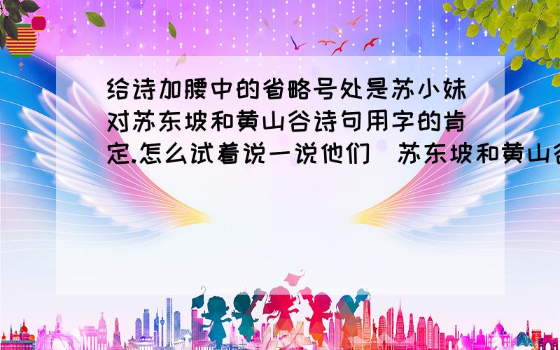 给诗加腰中的省略号处是苏小妹对苏东坡和黄山谷诗句用字的肯定.怎么试着说一说他们（苏东坡和黄山谷）用的“摇”和“舞”有什么好处....sheihui