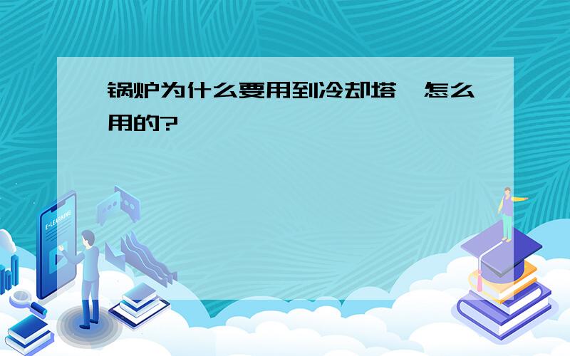 锅炉为什么要用到冷却塔,怎么用的?