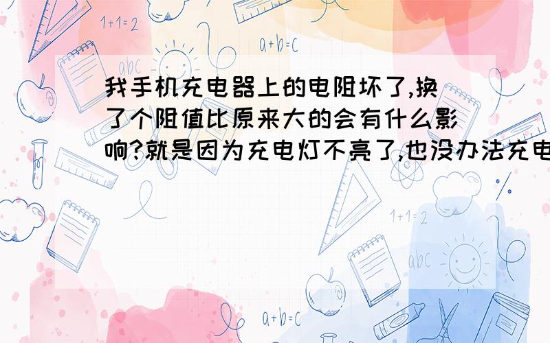 我手机充电器上的电阻坏了,换了个阻值比原来大的会有什么影响?就是因为充电灯不亮了,也没办法充电了.所以才修的.电阻是1M的,我换上去个1.5M的.能用是能用,我就是想问问,换大了跟原来的