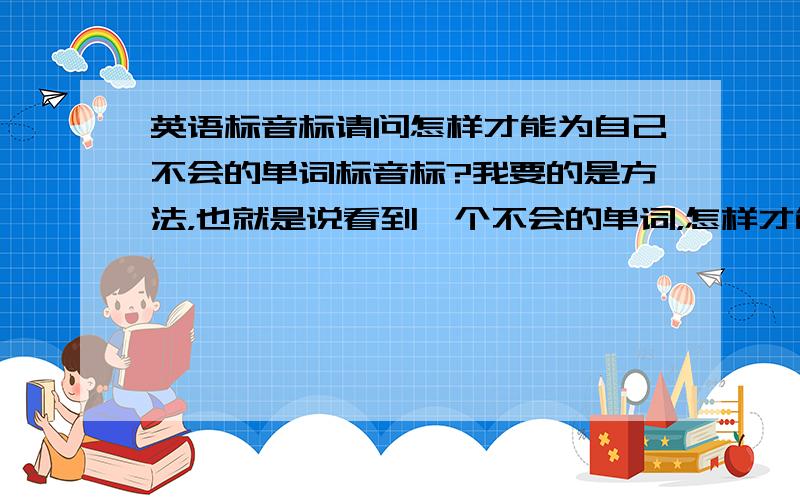 英语标音标请问怎样才能为自己不会的单词标音标?我要的是方法，也就是说看到一个不会的单词，怎样才能正确地拼出它的读音。