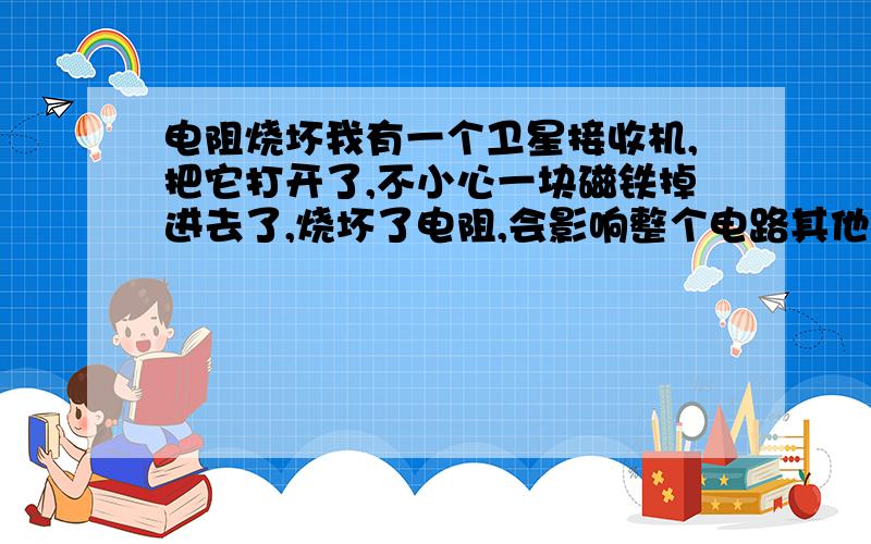 电阻烧坏我有一个卫星接收机,把它打开了,不小心一块磁铁掉进去了,烧坏了电阻,会影响整个电路其他的电子元件正常工作吗?