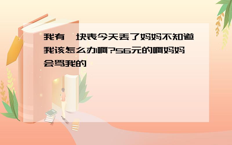 我有一块表今天丢了妈妈不知道我该怎么办啊?56元的啊妈妈会骂我的