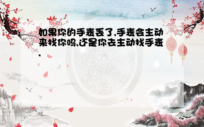 如果你的手表丢了,手表会主动来找你吗,还是你去主动找手表,