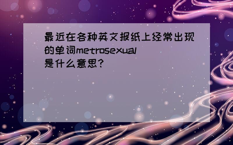 最近在各种英文报纸上经常出现的单词metrosexual是什么意思?