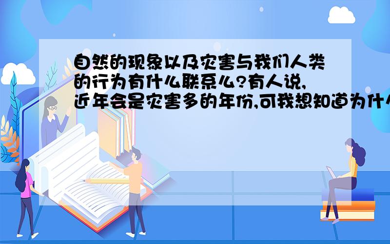 自然的现象以及灾害与我们人类的行为有什么联系么?有人说,近年会是灾害多的年份,可我想知道为什么,人们的行为影响了自然么?