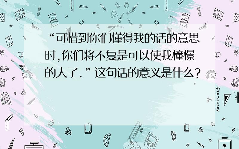 “可惜到你们懂得我的话的意思时,你们将不复是可以使我憧憬的人了.”这句话的意义是什么?