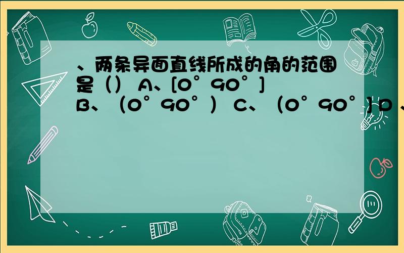 、两条异面直线所成的角的范围是（） A、[0°90°] B、（0°90°） C、（0°90°] D 、[0°180°]