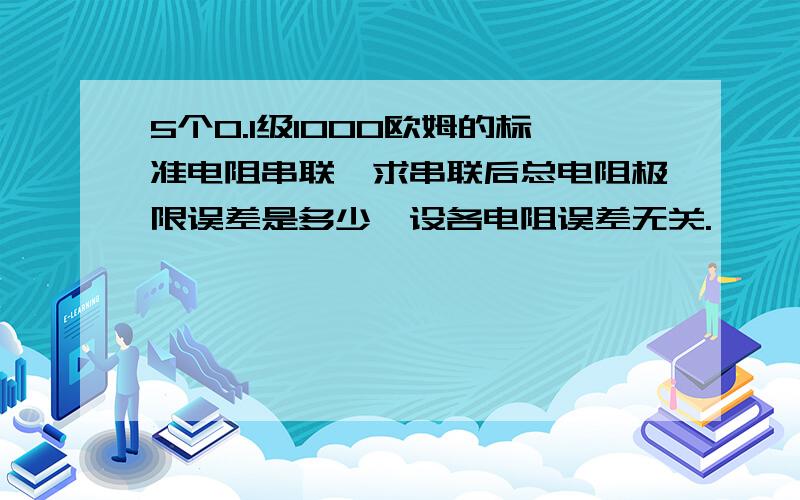 5个0.1级1000欧姆的标准电阻串联,求串联后总电阻极限误差是多少,设各电阻误差无关.