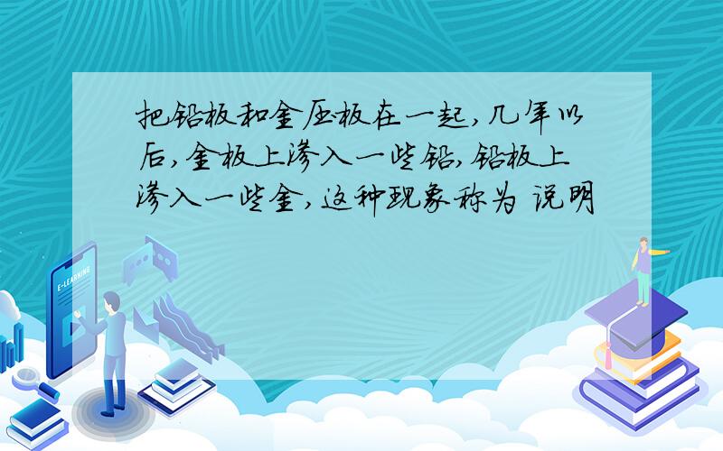 把铅板和金压板在一起,几年以后,金板上渗入一些铅,铅板上渗入一些金,这种现象称为 说明