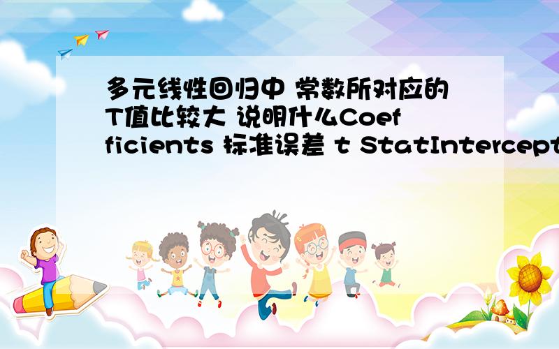 多元线性回归中 常数所对应的T值比较大 说明什么Coefficients 标准误差 t StatIntercept 475.7450749 12.28481068 38.72628462X Variable 1 -0.308537832 0.12021117 -2.566631975X Variable 2 1.61825852 0.06672792 24.25159557X Variable 3