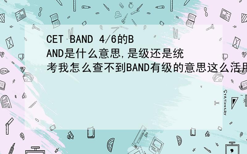 CET BAND 4/6的BAND是什么意思,是级还是统考我怎么查不到BAND有级的意思这么活用有些假正经，因为4/6级本来就很假，测的是应试水平，测不出真正英语水平